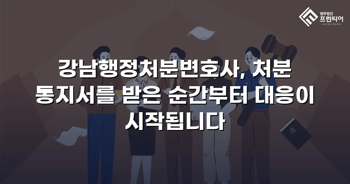 강남행정처분변호사, 처분 통지서를 받은 순간부터 대응이 시작됩니다