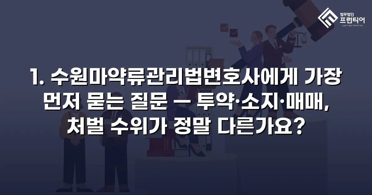 1. 수원마약류관리법변호사에게 가장 먼저 묻는 질문 — 투약·소지·매매, 처벌 수위가 정말 다른가요?