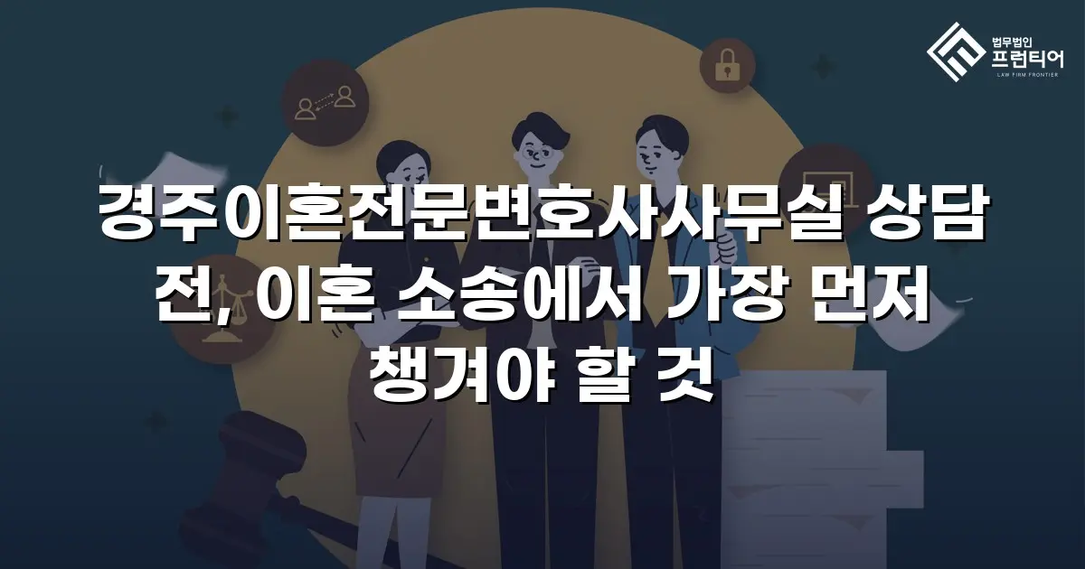 경주이혼전문변호사사무실 상담 전, 이혼 소송에서 가장 먼저 챙겨야 할 것
