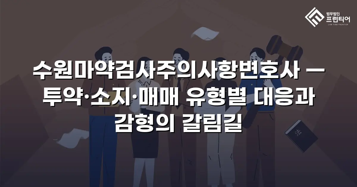수원마약검사주의사항변호사 — 투약·소지·매매 유형별 대응과 감형의 갈림길