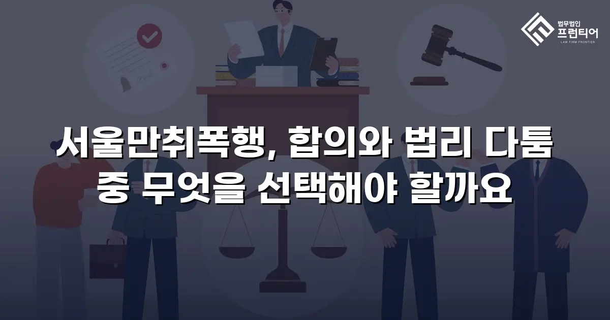 서울만취폭행, 합의와 법리 다툼 중 무엇을 선택해야 할까요