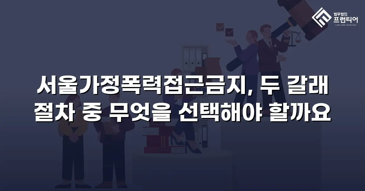 서울가정폭력접근금지, 두 갈래 절차 중 무엇을 선택해야 할까요