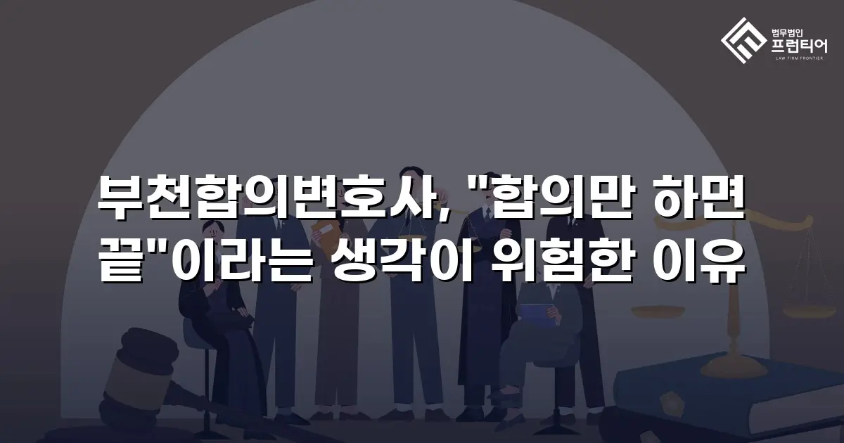 부천합의변호사, "합의만 하면 끝"이라는 생각이 위험한 이유