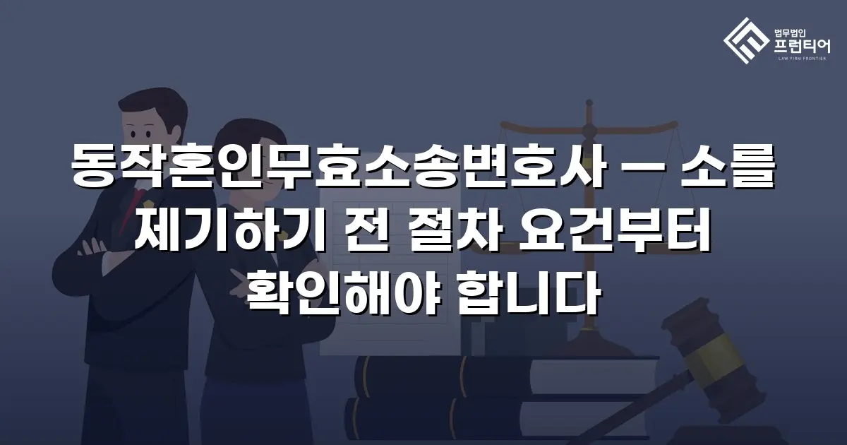 동작혼인무효소송변호사 — 소를 제기하기 전 절차 요건부터 확인해야 합니다