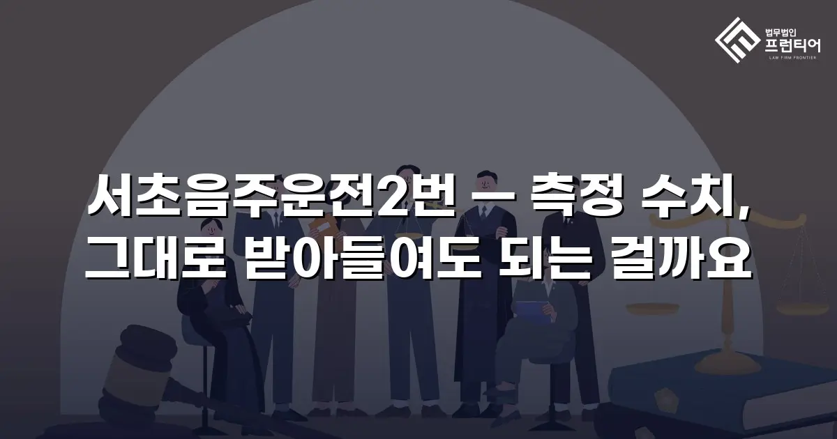 서초음주운전2번 — 측정 수치, 그대로 받아들여도 되는 걸까요