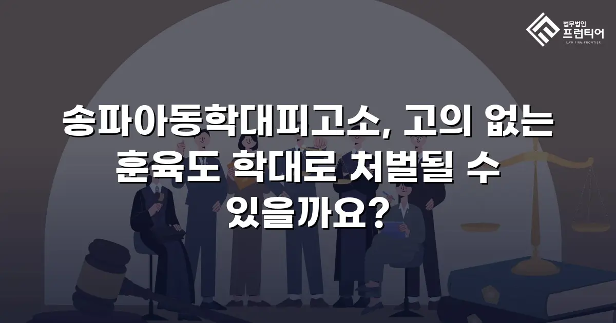 송파아동학대피고소, 고의 없는 훈육도 학대로 처벌될 수 있을까요?