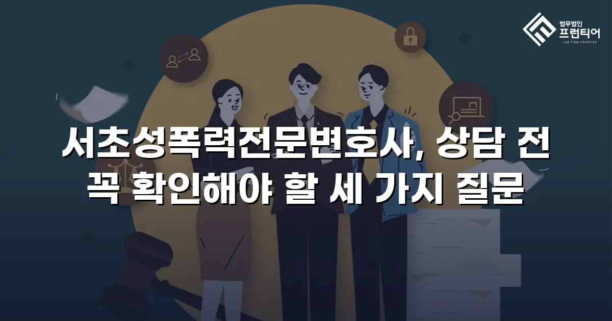 서초성폭력전문변호사, 상담 전 꼭 확인해야 할 세 가지 질문