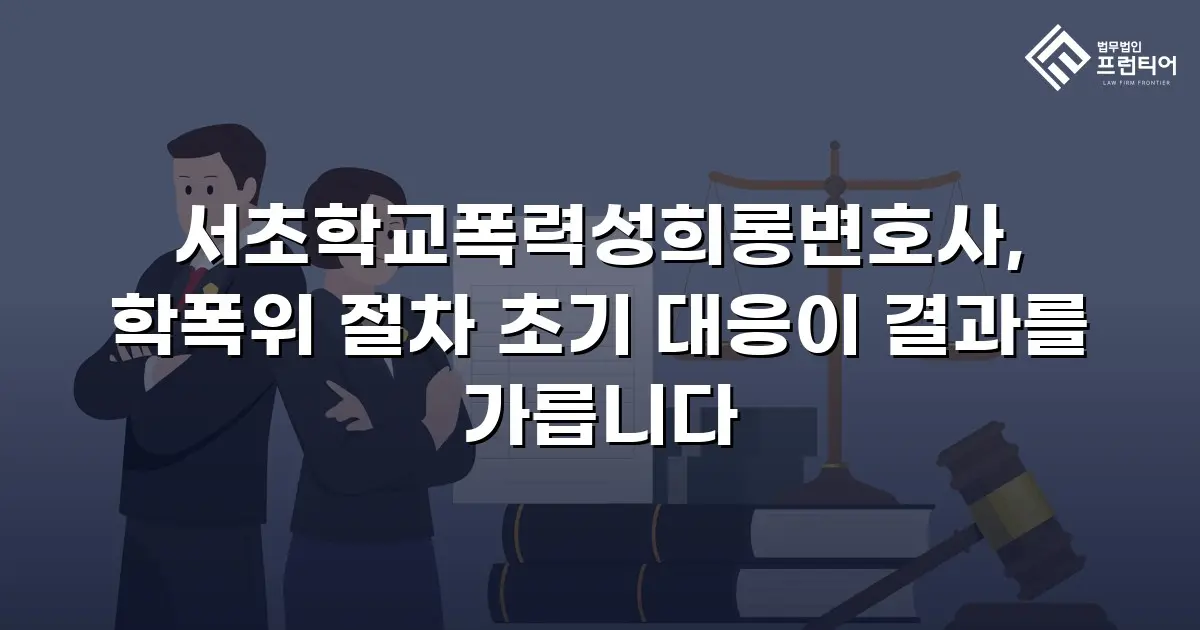 서초학교폭력성희롱변호사, 학폭위 절차 초기 대응이 결과를 가릅니다