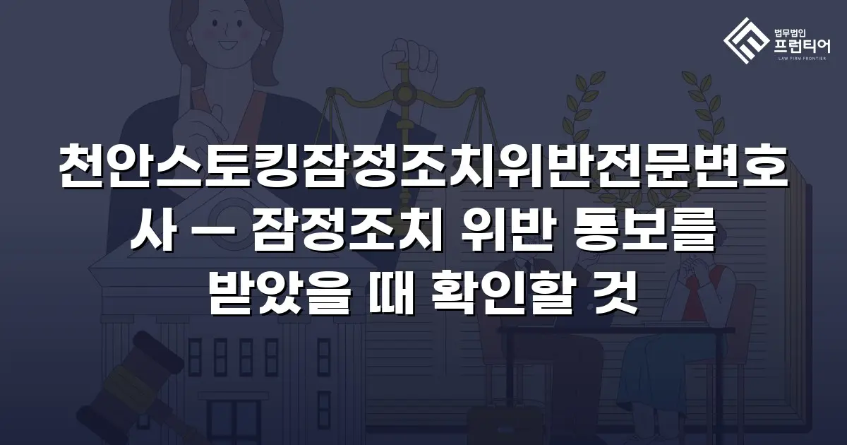 천안스토킹잠정조치위반전문변호사 — 잠정조치 위반 통보를 받았을 때 확인할 것