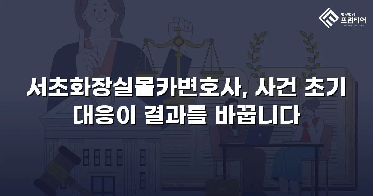서초화장실몰카변호사, 사건 초기 대응이 결과를 바꿉니다