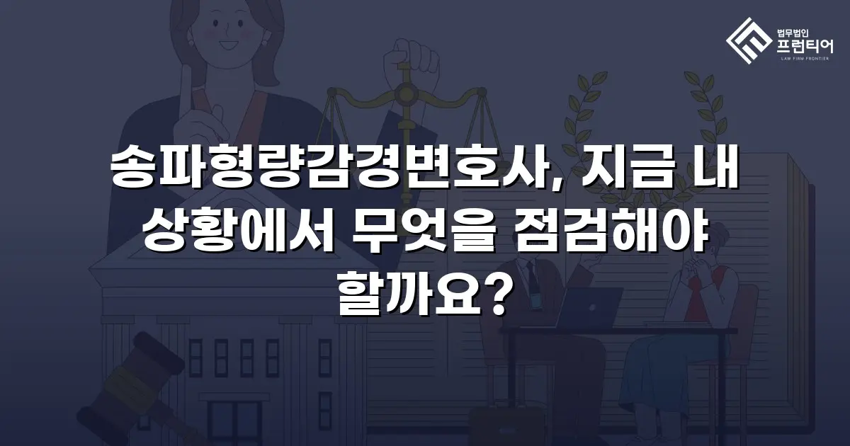 송파형량감경변호사, 지금 내 상황에서 무엇을 점검해야 할까요?