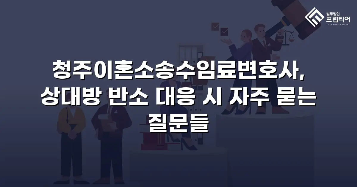 청주이혼소송수임료변호사, 상대방 반소 대응 시 자주 묻는 질문들