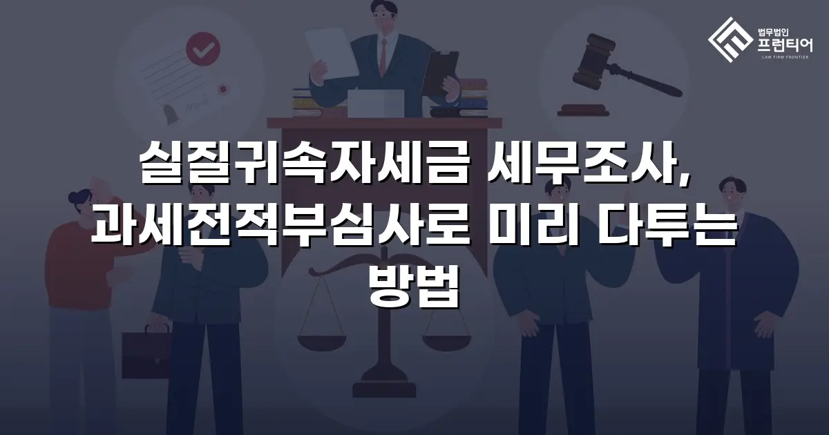 실질귀속자세금 세무조사, 과세전적부심사로 미리 다투는 방법