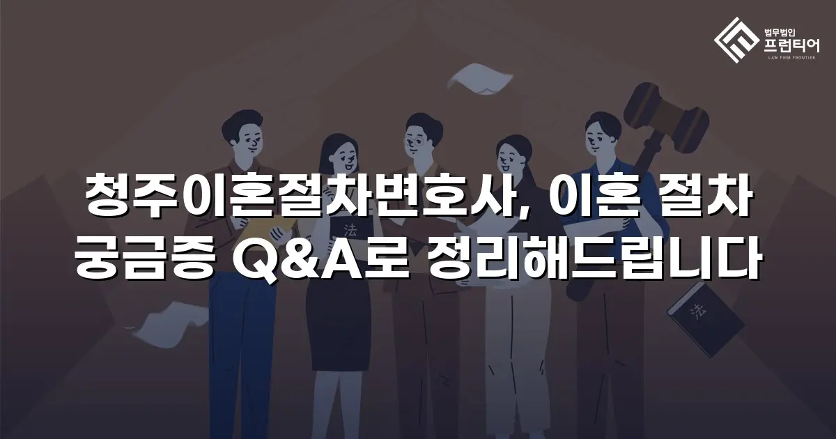 청주이혼절차변호사, 이혼 절차 궁금증 Q&A로 정리해드립니다