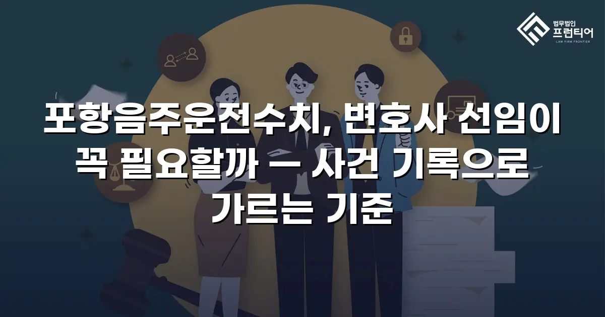 포항음주운전수치, 변호사 선임이 꼭 필요할까 — 사건 기록으로 가르는 기준