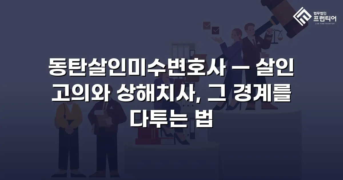 동탄살인미수변호사 — 살인 고의와 상해치사, 그 경계를 다투는 법