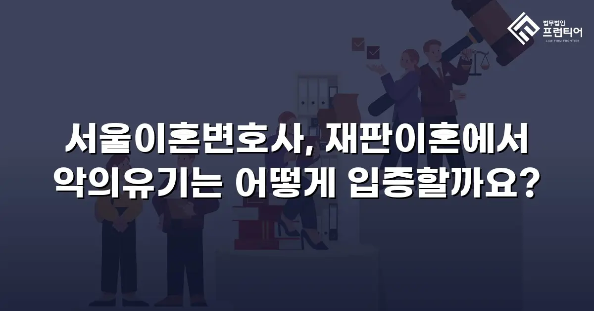 서울이혼변호사, 재판이혼에서 악의유기는 어떻게 입증할까요?