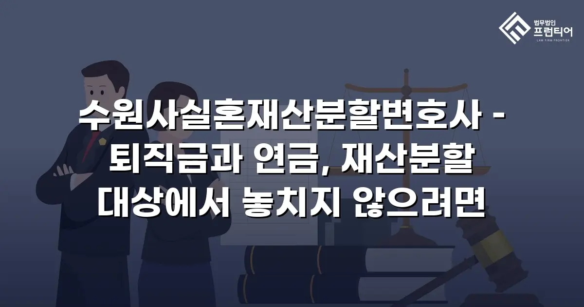 수원사실혼재산분할변호사 – 퇴직금과 연금, 재산분할 대상에서 놓치지 않으려면