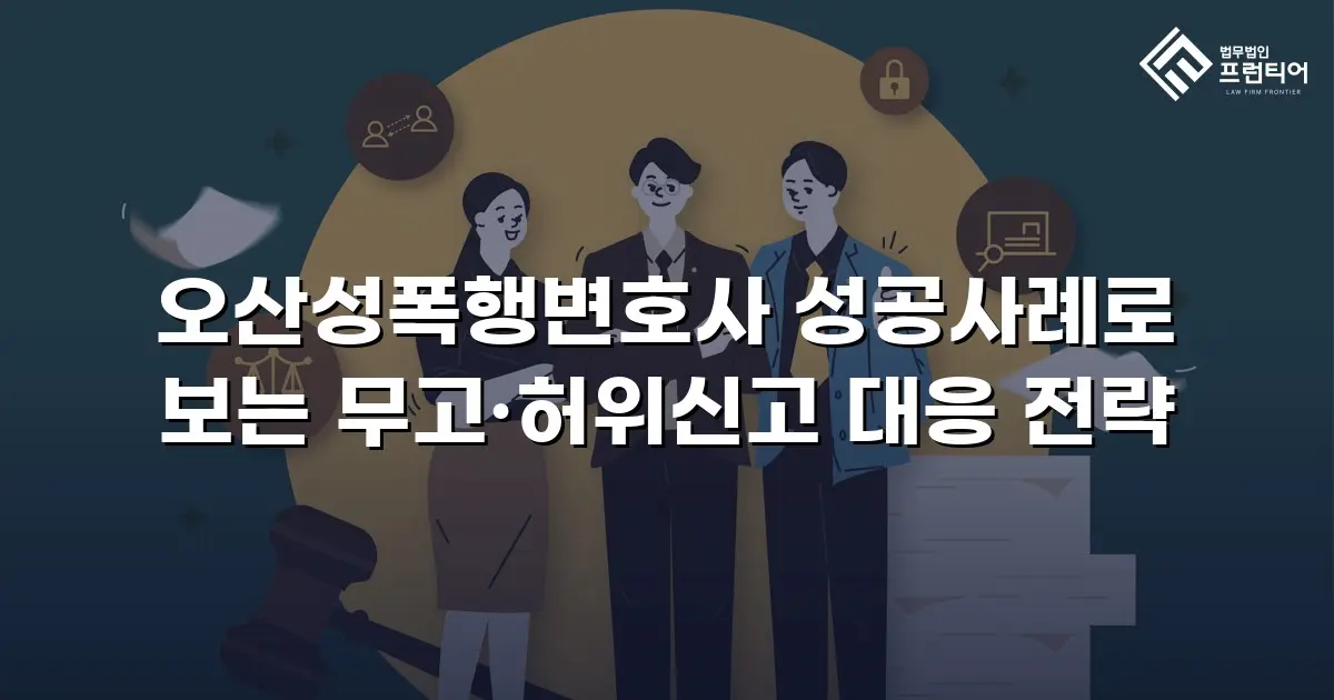 오산성폭행변호사 성공사례로 보는 무고·허위신고 대응 전략