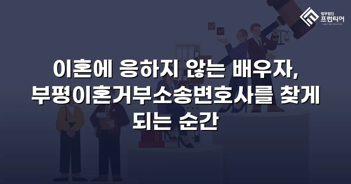 이혼에 응하지 않는 배우자, 부평이혼거부소송변호사를 찾게 되는 순간