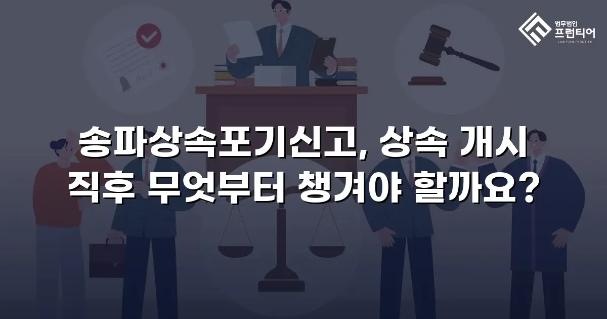 송파상속포기신고, 상속 개시 직후 무엇부터 챙겨야 할까요?