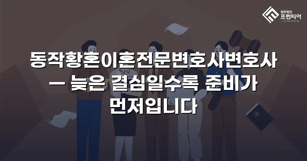 동작황혼이혼전문변호사변호사 — 늦은 결심일수록 준비가 먼저입니다