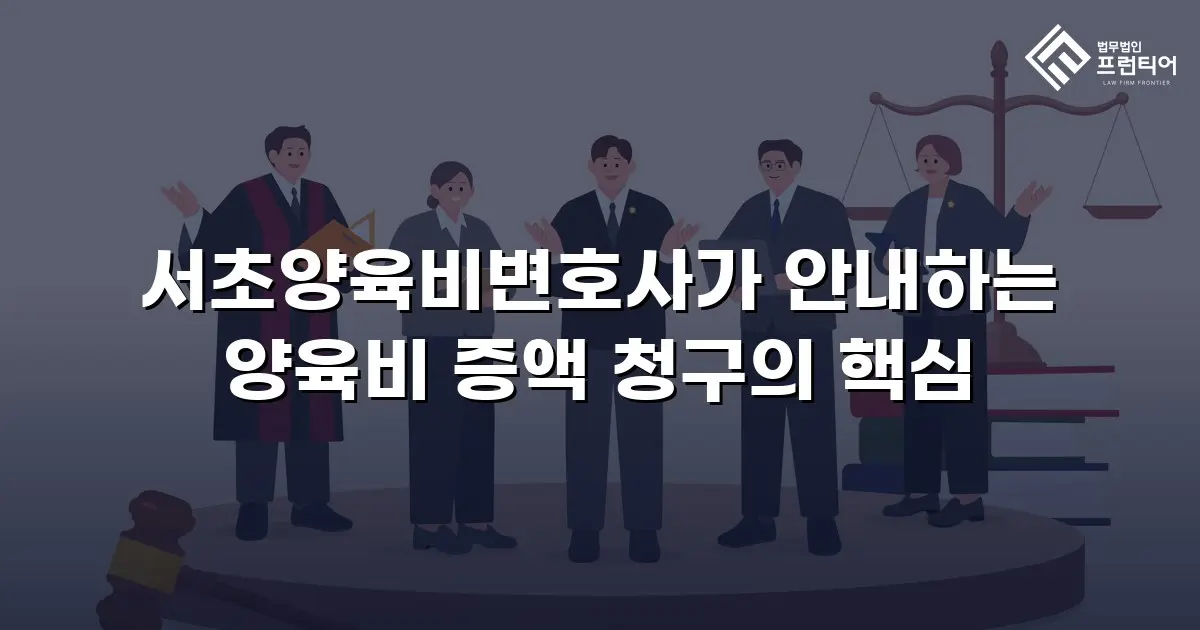 서초양육비변호사가 안내하는 양육비 증액 청구의 핵심