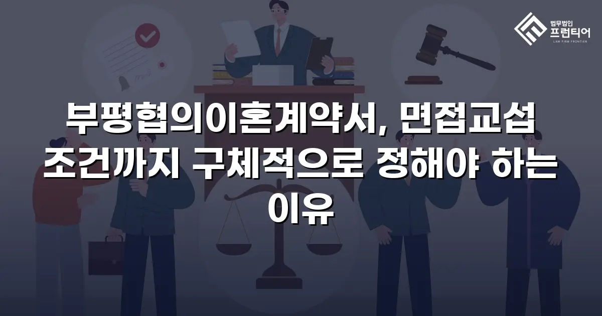 부평협의이혼계약서, 면접교섭 조건까지 구체적으로 정해야 하는 이유