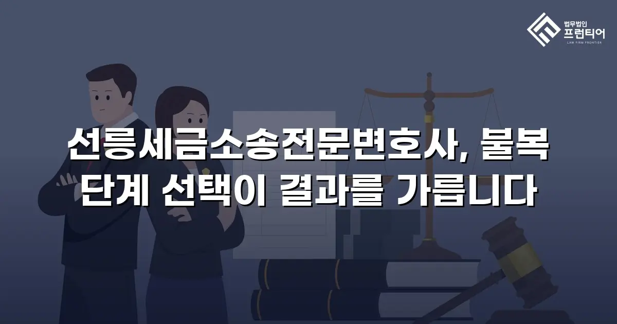 선릉세금소송전문변호사, 불복 단계 선택이 결과를 가릅니다