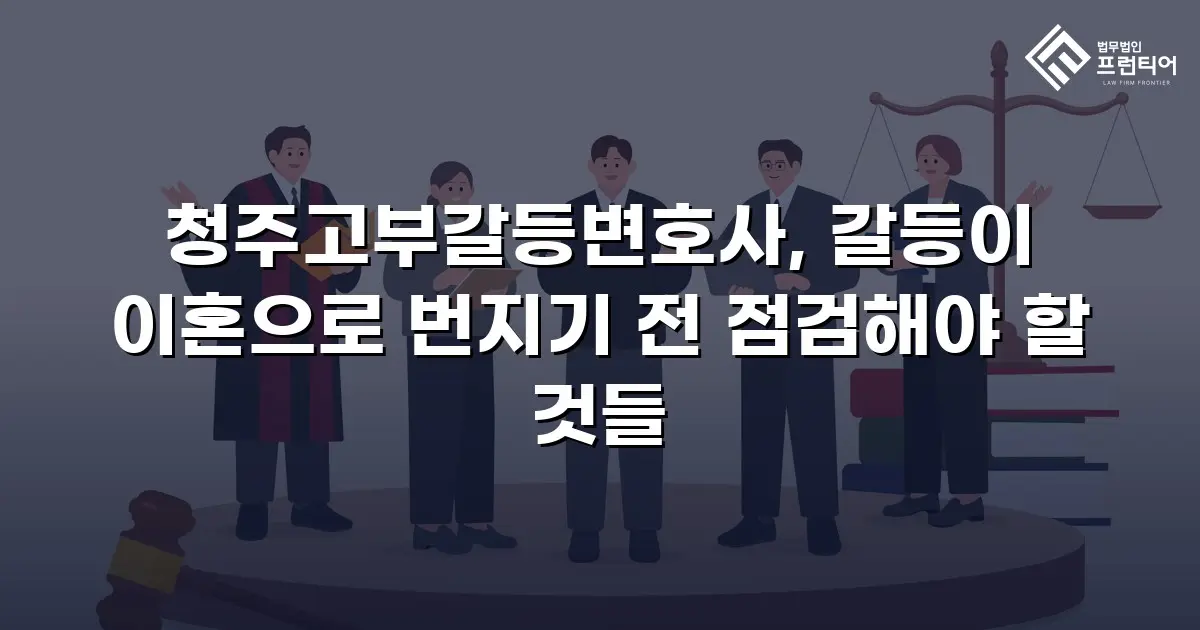 청주고부갈등변호사, 갈등이 이혼으로 번지기 전 점검해야 할 것들