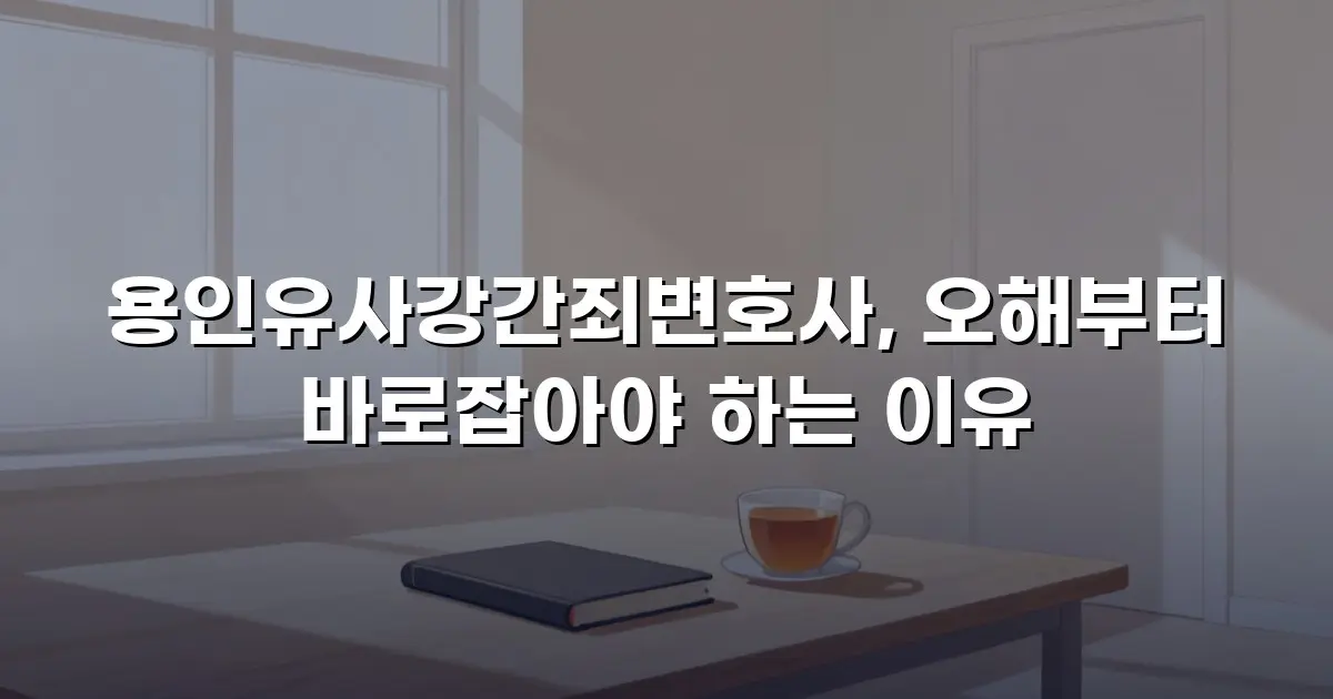 용인유사강간죄변호사, 오해부터 바로잡아야 하는 이유