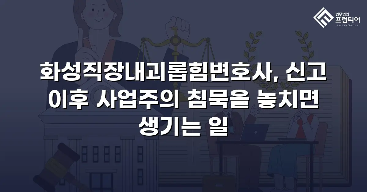 화성직장내괴롭힘변호사, 신고 이후 사업주의 침묵을 놓치면 생기는 일