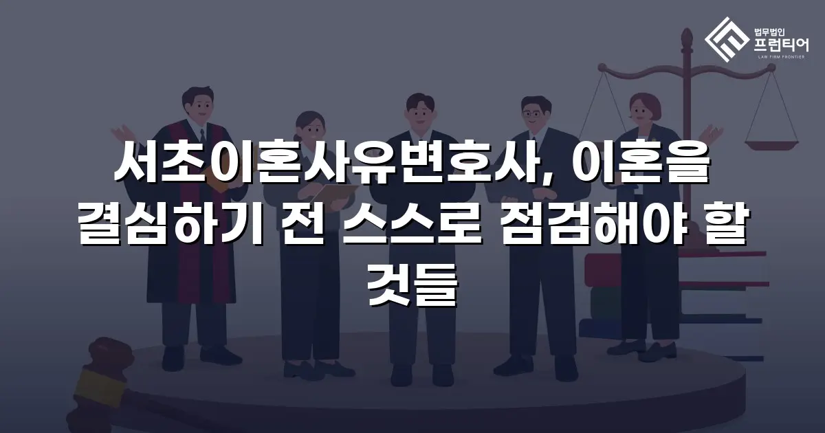 서초이혼사유변호사, 이혼을 결심하기 전 스스로 점검해야 할 것들