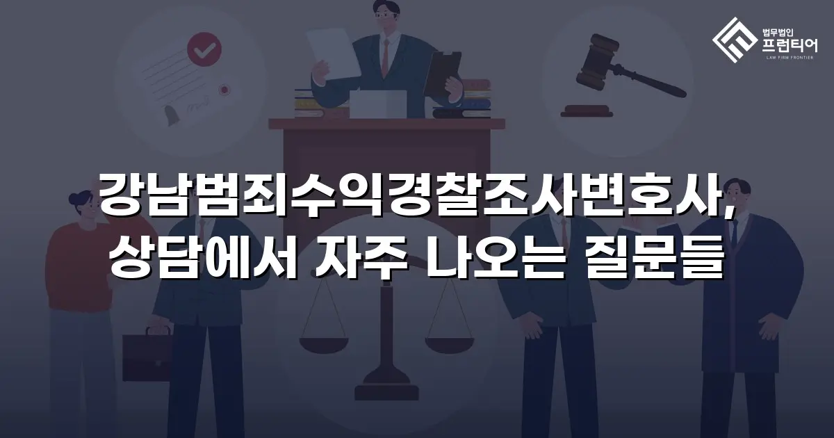 강남범죄수익경찰조사변호사, 상담에서 자주 나오는 질문들