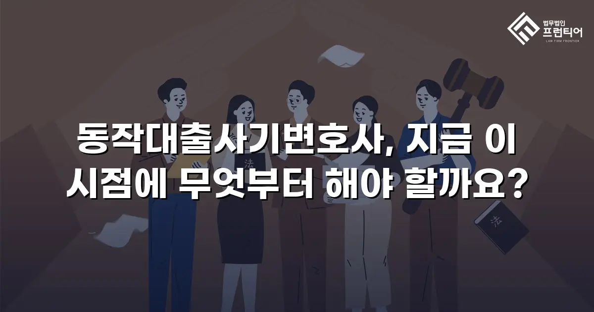 동작대출사기변호사, 지금 이 시점에 무엇부터 해야 할까요?