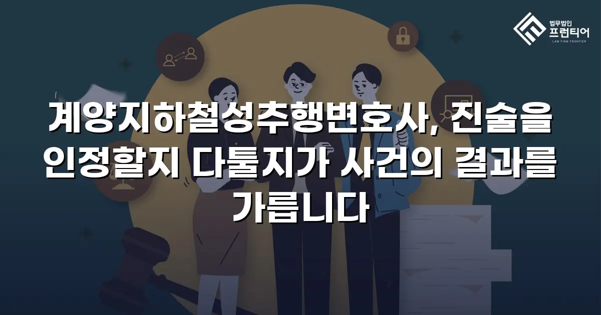 계양지하철성추행변호사, 진술을 인정할지 다툴지가 사건의 결과를 가릅니다