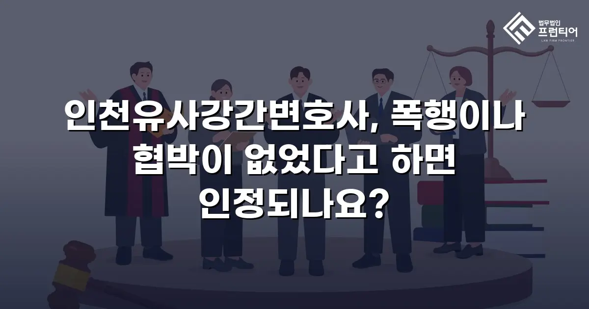 인천유사강간변호사, 폭행이나 협박이 없었다고 하면 인정되나요?