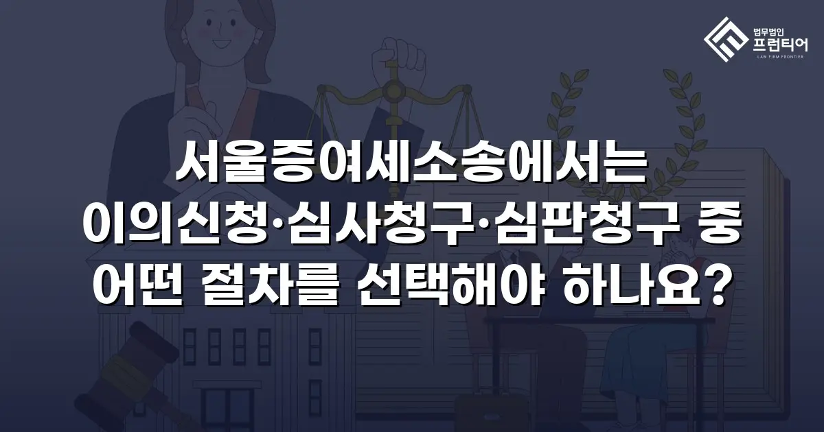 서울증여세소송에서는 이의신청·심사청구·심판청구 중 어떤 절차를 선택해야 하나요?