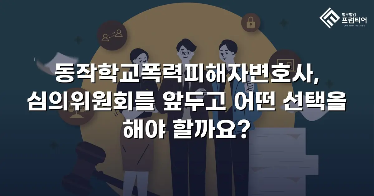 동작학교폭력피해자변호사, 심의위원회를 앞두고 어떤 선택을 해야 할까요?