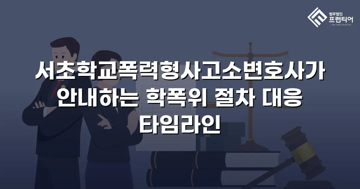서초학교폭력형사고소변호사가 안내하는 학폭위 절차 대응 타임라인