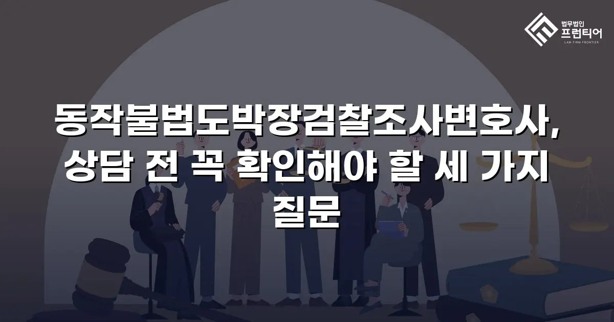 동작불법도박장검찰조사변호사, 상담 전 꼭 확인해야 할 세 가지 질문