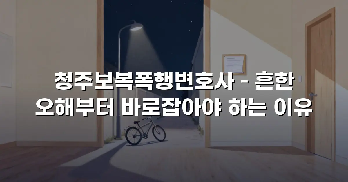 청주보복폭행변호사 – 흔한 오해부터 바로잡아야 하는 이유