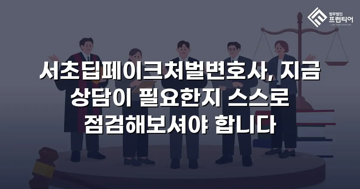 서초딥페이크처벌변호사, 지금 상담이 필요한지 스스로 점검해보셔야 합니다