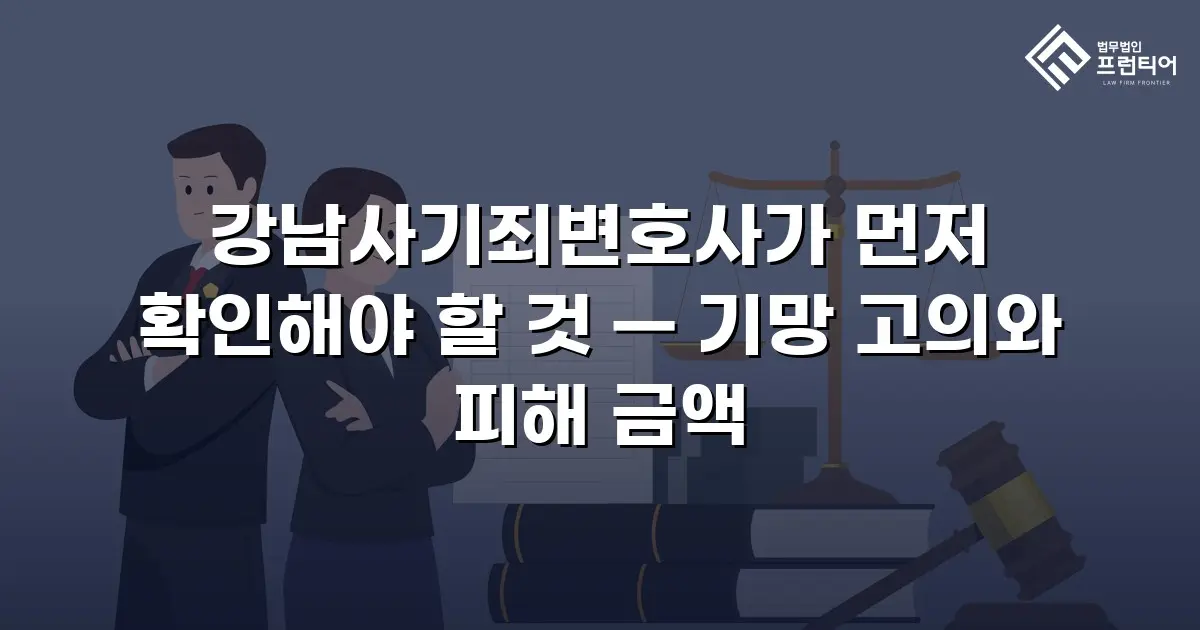 강남사기죄변호사가 먼저 확인해야 할 것 — 기망 고의와 피해 금액