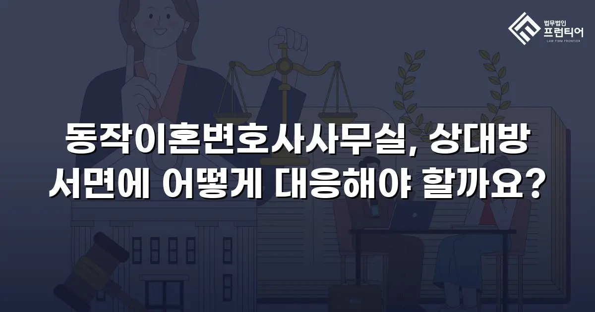 동작이혼변호사사무실, 상대방 서면에 어떻게 대응해야 할까요?