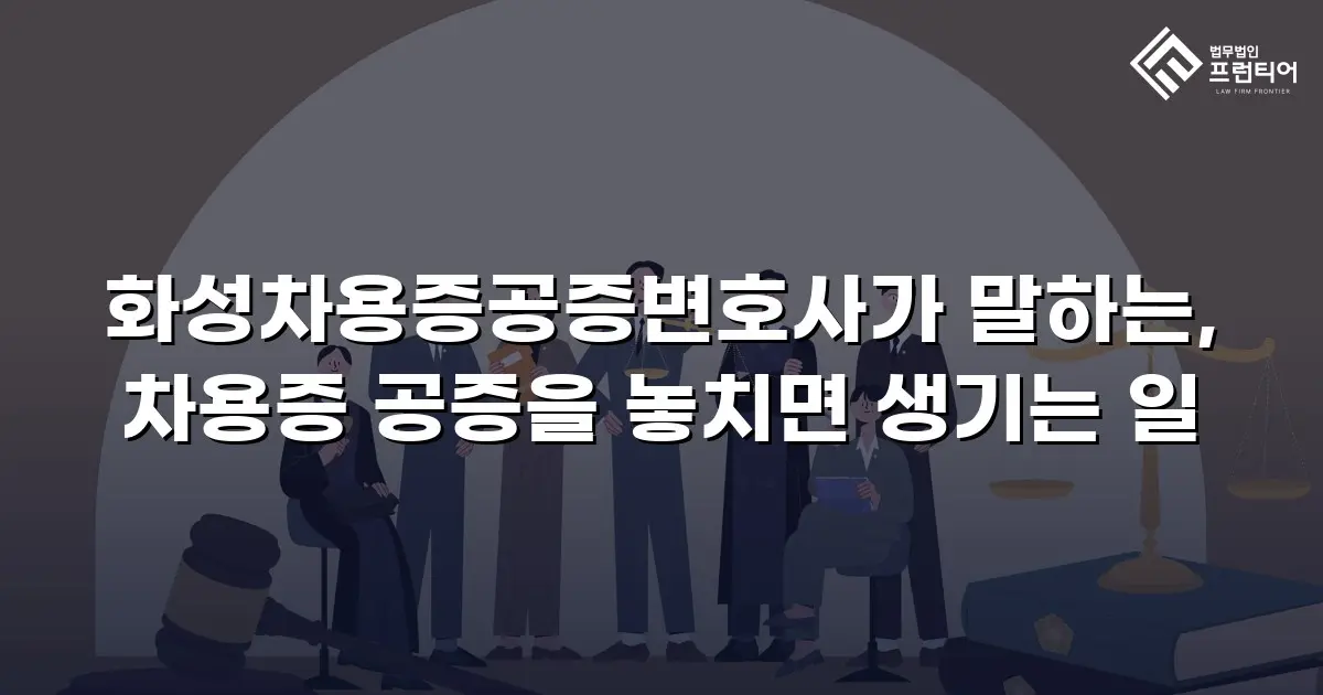 화성차용증공증변호사가 말하는, 차용증 공증을 놓치면 생기는 일