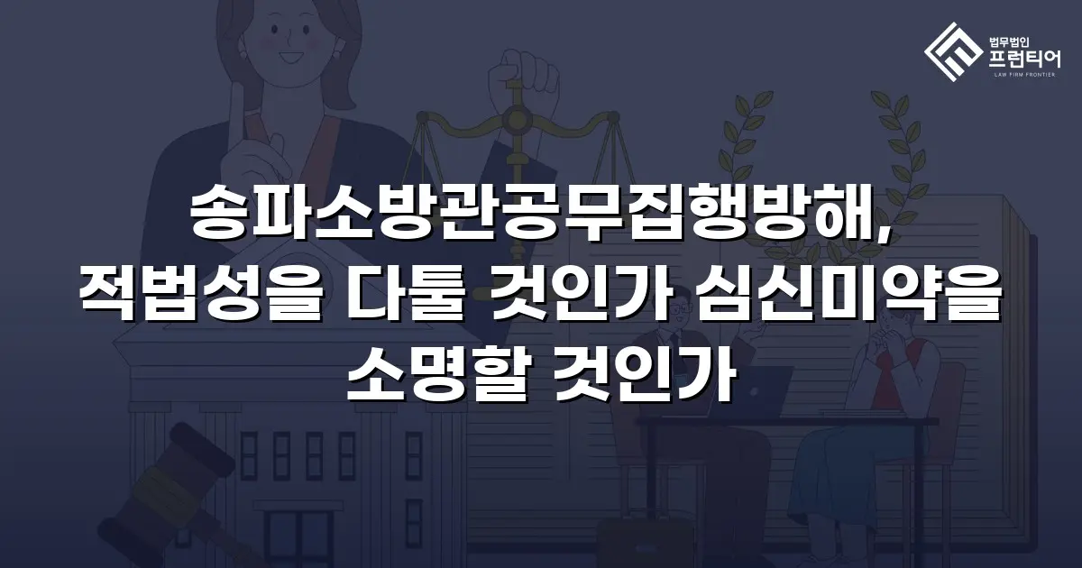 송파소방관공무집행방해, 적법성을 다툴 것인가 심신미약을 소명할 것인가