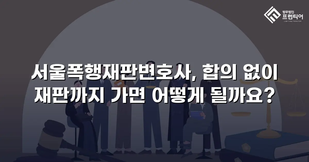서울폭행재판변호사, 합의 없이 재판까지 가면 어떻게 될까요?