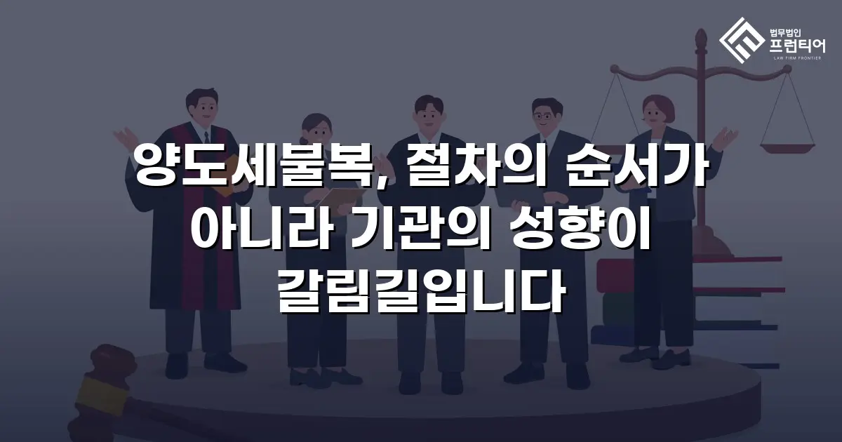 양도세불복, 절차의 순서가 아니라 기관의 성향이 갈림길입니다