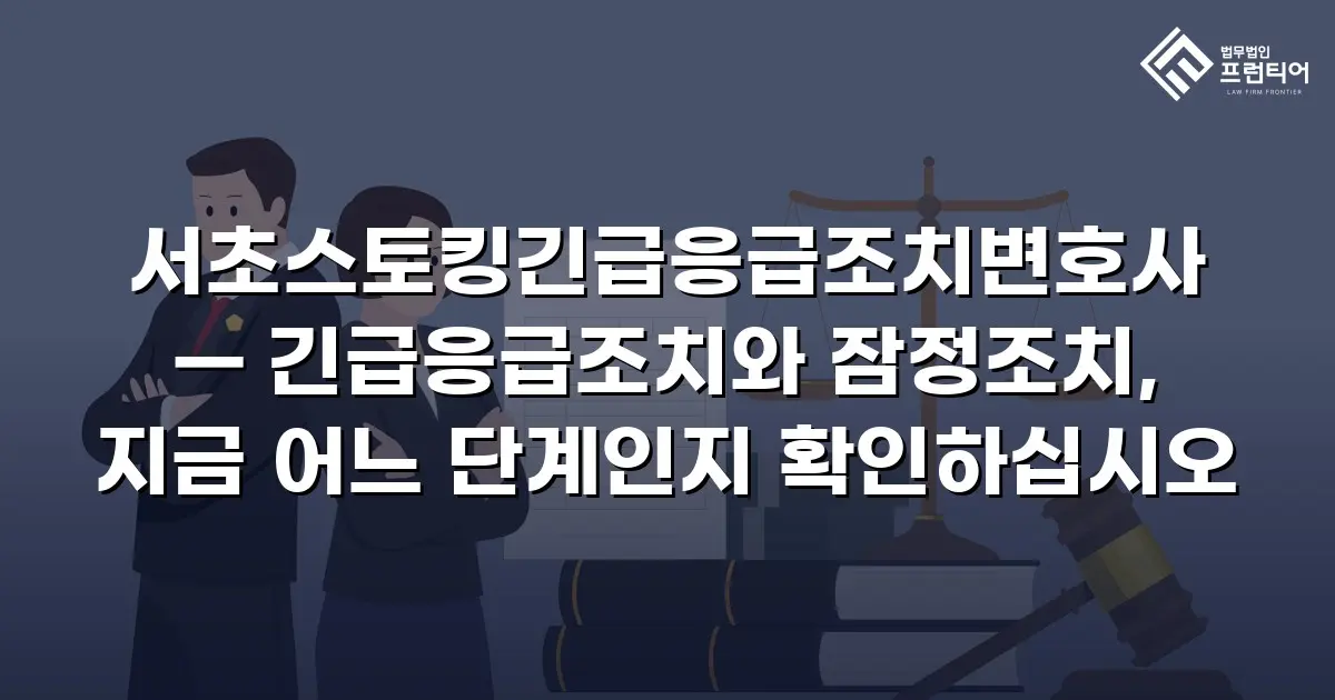 서초스토킹긴급응급조치변호사 — 긴급응급조치와 잠정조치, 지금 어느 단계인지 확인하십시오